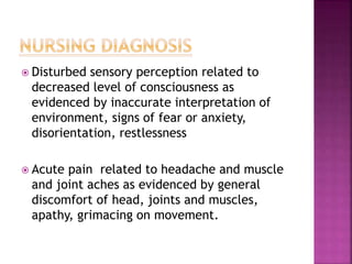  Disturbed sensory perception related to
decreased level of consciousness as
evidenced by inaccurate interpretation of
environment, signs of fear or anxiety,
disorientation, restlessness
 Acute pain related to headache and muscle
and joint aches as evidenced by general
discomfort of head, joints and muscles,
apathy, grimacing on movement.
 