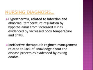  Hyperthermia related to infection and
abnormal temperature regulation by
hypothalamus from increased ICP as
evidenced by increased body temperature
and chills.
 Ineffective therapeutic regimen management
related to lack of knowledge about the
disease process as evidenced by asking
doubts.
 