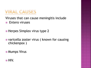 Viruses that can cause meningitis include
 Entero viruses
 Herpes Simplex virus type 2
 varicella zoster virus ( known for causing
chickenpox )
 Mumps Virus
 HIV.
 