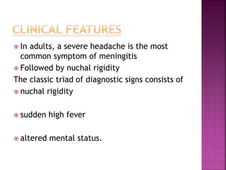  In adults, a severe headache is the most
common symptom of meningitis
 Followed by nuchal rigidity
The classic triad of diagnostic signs consists of
 nuchal rigidity
 sudden high fever
 altered mental status.
 