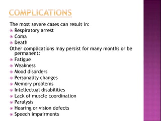 The most severe cases can result in:
 Respiratory arrest
 Coma
 Death
Other complications may persist for many months or be
permanent:
 Fatigue
 Weakness
 Mood disorders
 Personality changes
 Memory problems
 Intellectual disabilities
 Lack of muscle coordination
 Paralysis
 Hearing or vision defects
 Speech impairments
 