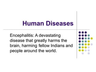 Human Diseases
Encephalitis: A devastating
disease that greatly harms the
brain, harming fellow Indians and
people around the world.
 