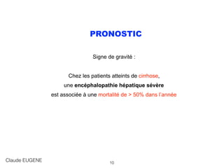 PRONOSTIC
Signe de gravité :
Chez les patients atteints de cirrhose,
une encéphalopathie hépatique sévère
est associée à une mortalité de > 50% dans l’année
Claude EUGENE 10
 