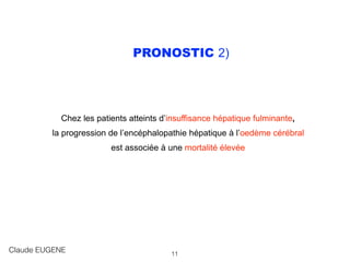 PRONOSTIC 2)
Chez les patients atteints d’insuffisance hépatique fulminante,
la progression de l’encéphalopathie hépatique à l’oedème cérébral
est associée à une mortalité élevée
Claude EUGENE 11
 