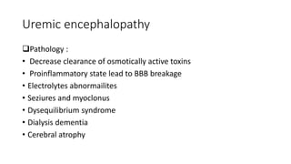Uremic encephalopathy
Pathology :
• Decrease clearance of osmotically active toxins
• Proinflammatory state lead to BBB breakage
• Electrolytes abnormailites
• Seziures and myoclonus
• Dysequilibrium syndrome
• Dialysis dementia
• Cerebral atrophy
 