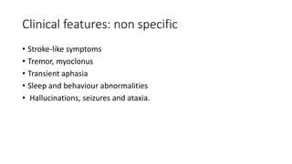 Clinical features: non specific
• Stroke-like symptoms
• Tremor, myoclonus
• Transient aphasia
• Sleep and behaviour abnormalities
• Hallucinations, seizures and ataxia.
 