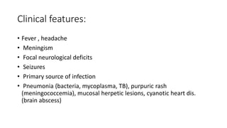 Clinical features:
• Fever , headache
• Meningism
• Focal neurological deficits
• Seizures
• Primary source of infection
• Pneumonia (bacteria, mycoplasma, TB), purpuric rash
(meningococcemia), mucosal herpetic lesions, cyanotic heart dis.
(brain abscess)
 