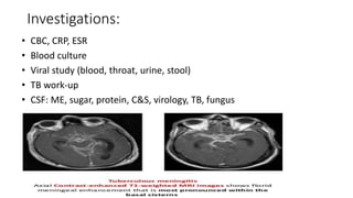 Investigations:
• CBC, CRP, ESR
• Blood culture
• Viral study (blood, throat, urine, stool)
• TB work-up
• CSF: ME, sugar, protein, C&S, virology, TB, fungus
 