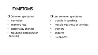 SYMPTOMS
 Common symptoms
• confusion
• memory loss
• personality changes
• troubling in thinking or
focusing
 Less common symptoms
• trouble in speaking
• muscle weakness or twitches
• tremors
• seizures
• sleepiness
 