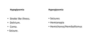 Hypoglycemia
• Stroke like illness.
• Delirium.
• Coma.
• Seizure.
Hyperglycemia
• Seizures
• Hemianopia
• Hemichorea/Hemiballismus
 