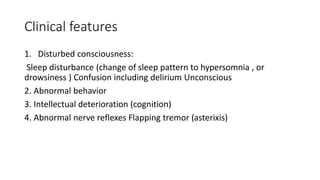 Clinical features
1. Disturbed consciousness:
Sleep disturbance (change of sleep pattern to hypersomnia , or
drowsiness ) Confusion including delirium Unconscious
2. Abnormal behavior
3. Intellectual deterioration (cognition)
4. Abnormal nerve reflexes Flapping tremor (asterixis)
 