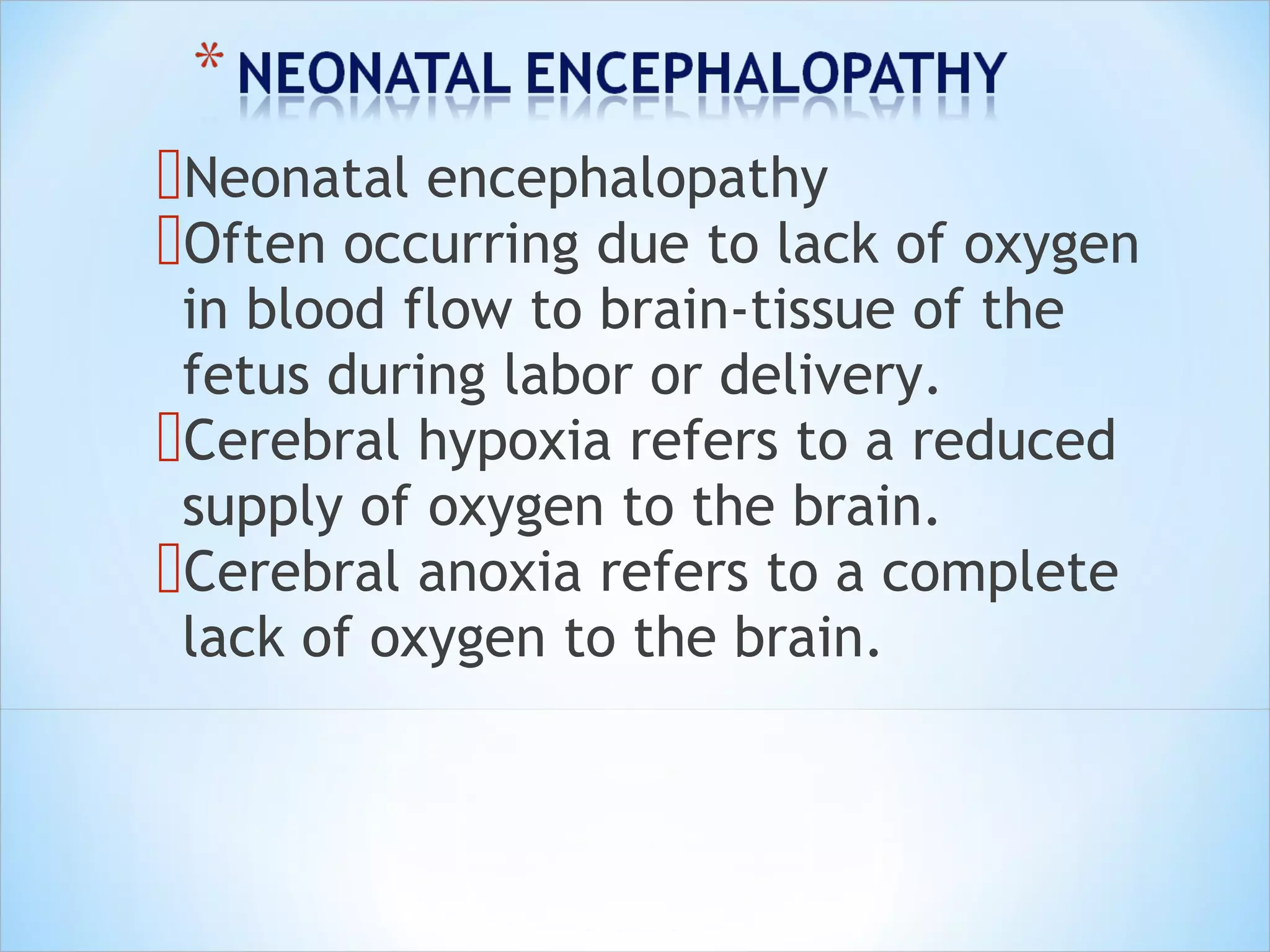 Neonatal encephalopathy
Often occurring due to lack of oxygen
in blood flow to brain-tissue of the
fetus during labor or delivery.
Cerebral hypoxia refers to a reduced
supply of oxygen to the brain.
Cerebral anoxia refers to a complete
lack of oxygen to the brain.

 