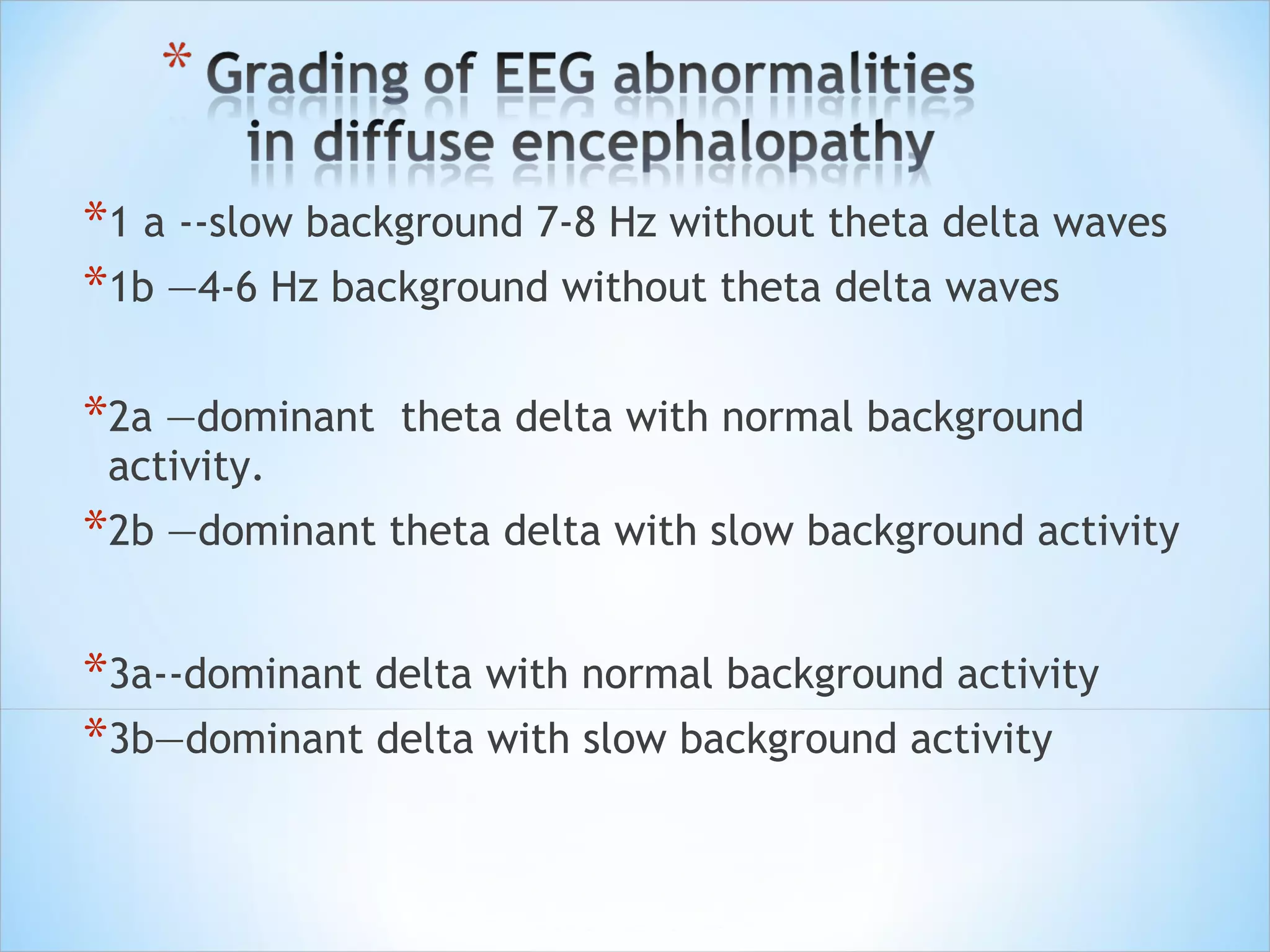 *1 a --slow background 7-8 Hz without theta delta waves
*1b —4-6 Hz background without theta delta waves
*2a —dominant

theta delta with normal background

activity.

*2b —dominant theta delta with slow background activity
*3a--dominant delta with normal background activity
*3b—dominant delta with slow background activity

 