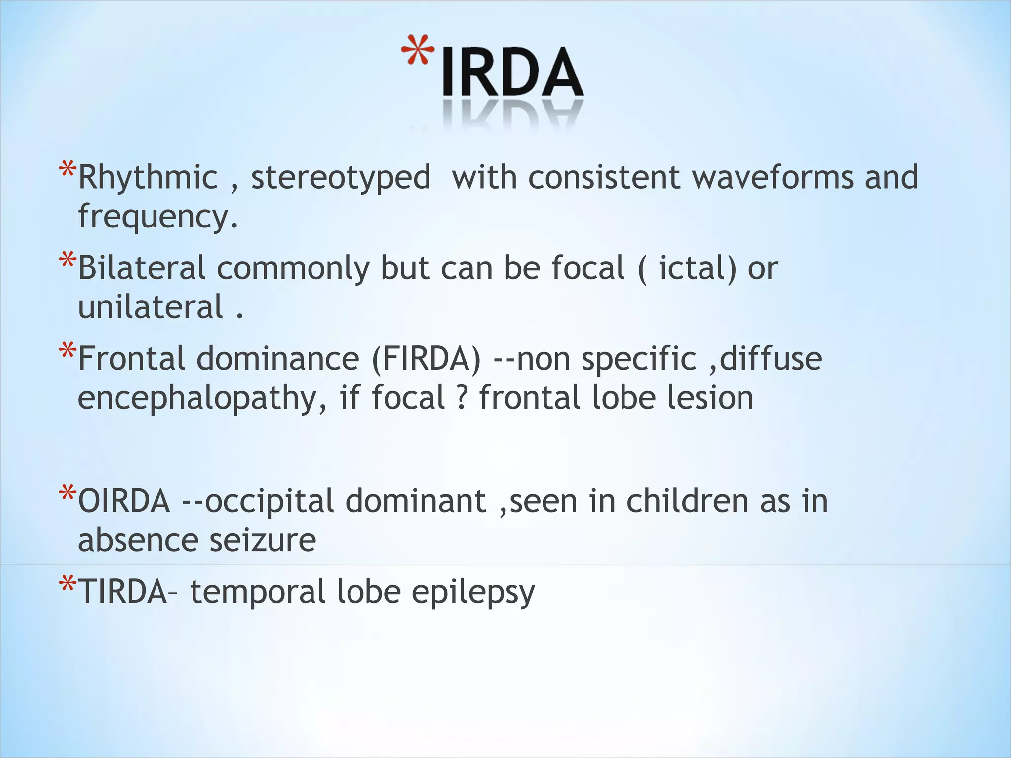 *Rhythmic , stereotyped

with consistent waveforms and

frequency.

*Bilateral commonly but can be focal ( ictal) or
unilateral .

*Frontal dominance (FIRDA) --non specific ,diffuse
encephalopathy, if focal ? frontal lobe lesion

*OIRDA --occipital dominant ,seen in children as in
absence seizure

*TIRDA– temporal lobe epilepsy

 
