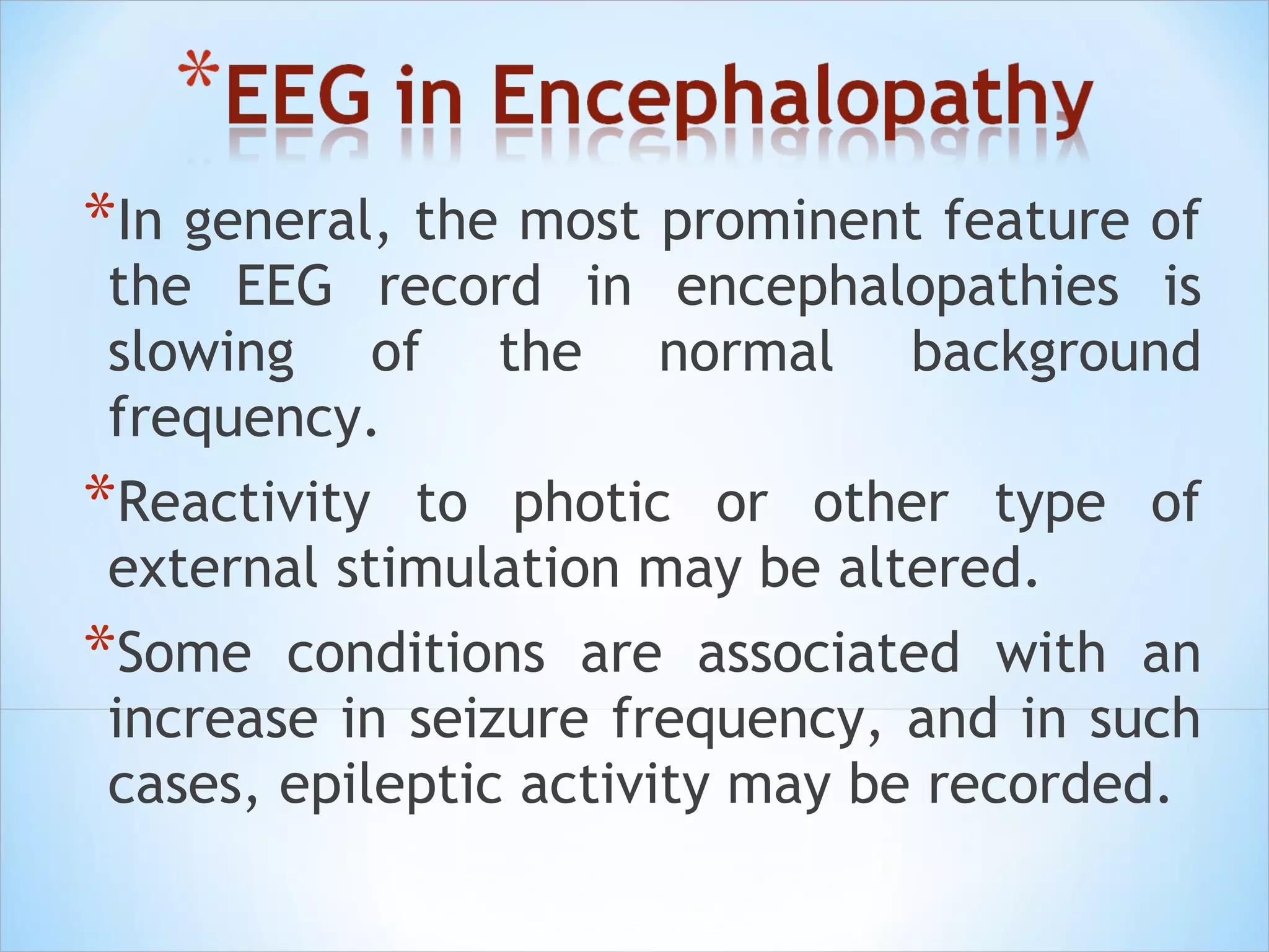 *In general, the most prominent feature of

the EEG record in encephalopathies is
slowing of the normal background
frequency.

*Reactivity

to photic or other type of
external stimulation may be altered.

*Some

conditions are associated with an
increase in seizure frequency, and in such
cases, epileptic activity may be recorded.

 