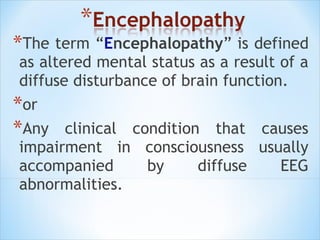 *The term “Encephalopathy” is defined
as altered mental status as a result of a
diffuse disturbance of brain function.
*or
*Any clinical condition that causes
impairment in consciousness usually
accompanied
by
diffuse
EEG
abnormalities.

 