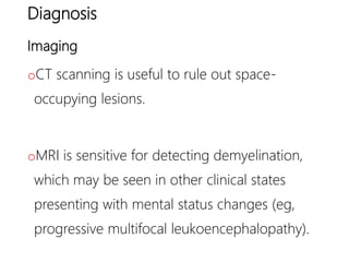 Diagnosis
Imaging
oCT scanning is useful to rule out space-
occupying lesions.
oMRI is sensitive for detecting demyelination,
which may be seen in other clinical states
presenting with mental status changes (eg,
progressive multifocal leukoencephalopathy).
 