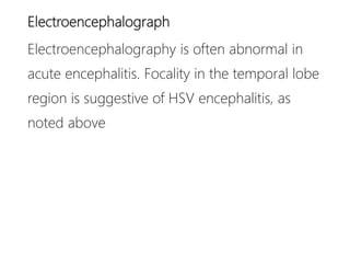 Electroencephalograph
Electroencephalography is often abnormal in
acute encephalitis. Focality in the temporal lobe
region is suggestive of HSV encephalitis, as
noted above
 
