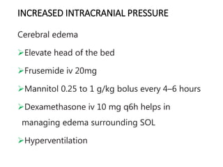 INCREASED INTRACRANIAL PRESSURE
Cerebral edema
Elevate head of the bed
Frusemide iv 20mg
Mannitol 0.25 to 1 g/kg bolus every 4–6 hours
Dexamethasone iv 10 mg q6h helps in
managing edema surrounding SOL
Hyperventilation
 