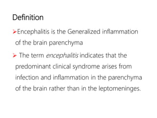 Definition
Encephalitis is the Generalized inflammation
of the brain parenchyma
 The term encephalitis indicates that the
predominant clinical syndrome arises from
infection and inflammation in the parenchyma
of the brain rather than in the leptomeninges.
 