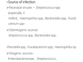 •Source of infection
Paranasal sinuses – Streptococcus spp
(especially S.
milleri), Haemophilus spp, Bacteroides spp, Fusob
cterium spp
Odontogenic sources
Streptococcus spp, Bacteroides spp,
Prevotella spp, Fusobacterium spp, Haemophilus sp
Otogenic sources-
Enterobacteriaceae, Streptococcus ,
 