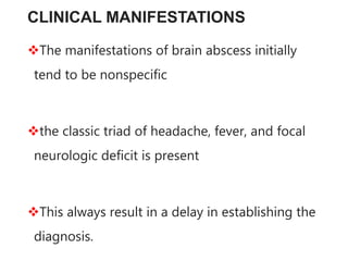 CLINICAL MANIFESTATIONS
The manifestations of brain abscess initially
tend to be nonspecific
the classic triad of headache, fever, and focal
neurologic deficit is present
This always result in a delay in establishing the
diagnosis.
 
