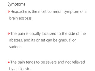 Symptoms
Headache is the most common symptom of a
brain abscess.
The pain is usually localized to the side of the
abscess, and its onset can be gradual or
sudden.
The pain tends to be severe and not relieved
by analgesics.
 