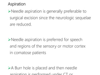 Aspiration
Needle aspiration is generally preferable to
surgical excision since the neurologic sequelae
are reduced.
Needle aspiration is preferred for speech
and regions of the sensory or motor cortex
in comatose patients
A Burr hole is placed and then needle
 