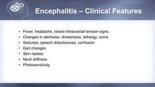 Encephalitis – Clinical Features
• Fever, headache, raised intracranial tension signs,
• Changes in alertness: drowsiness, lethargy, coma
• Seizures, speech disturbances, confusion
• Gait changes
• Skin rashes
• Neck stiffness
• Photosensitivity
 