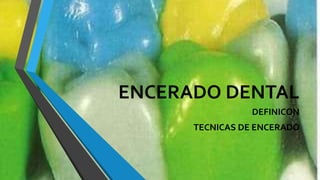 ENCERADO DENTAL
DEFINICON
TECNICAS DE ENCERADO
 