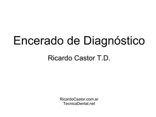 Encerado de Diagnóstico
      Ricardo Castor T.D.




         RicardoCastor.com.ar
           TecnicaDental.net
 