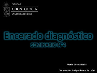 FACULTAD

 ODONTOLOGIA
 UNIVERSIDAD DE CHILE




Encerado diagnóstico
                   SEMINARIO N°4


                                    Mariel Correa Neira

                             Docente: Dr. Enrique Ponce de León
 