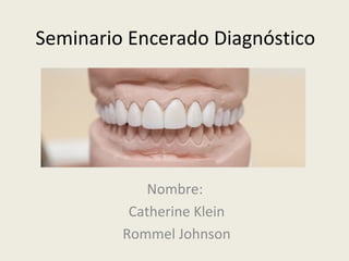 Seminario Encerado Diagnóstico
Nombre:
Catherine Klein
Rommel Johnson
 