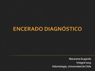 ENCERADO DIAGNÓSTICO




                         Macarena Guajardo
                               Integral 2013
           Odontología, Universidad de Chile
 