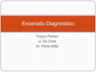 Encerado Diagnóstico

     Treycy Parkes
      U. De Chile
     Dr. Pablo Milla
 