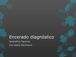 Encerado diagnóstico
Jacqueline Figueroa
Dra Katina Marinkovic
 