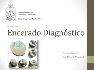Encerado Diagnóstico
Gabriel Rojas Z
Dra Milena Moya M
Seminario n°3
Universidad de Chile
Facultad de Odontología
Clínica Integral del Adulto 2014
 
