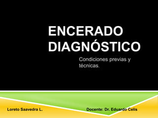 ENCERADO
                     DIAGNÓSTICO
                        Condiciones previas y
                        técnicas.




Loreto Saavedra L.         Docente: Dr. Eduardo Celis
 