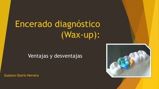 Encerado diagnóstico
(Wax-up):
Ventajas y desventajas
Gustavo Osorio Herrera
 
