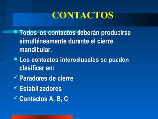 CONTACTOS
Todos los contactos deberán producirse
simultáneamente durante el cierre
mandibular.
Los contactos interoclusales se pueden
clasificar en:
 Paradores de cierre
 Estabilizadores
 Contactos A, B, C
 