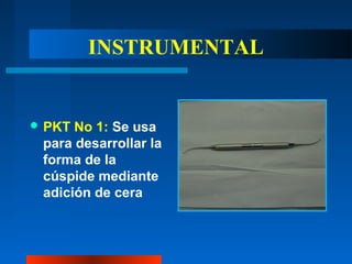 INSTRUMENTAL
 PKT No 1: Se usa
para desarrollar la
forma de la
cúspide mediante
adición de cera
 
