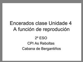 Encerados clase Unidade 4
A función de reprodución
2º ESO
CPI As Reboltas
Cabana de Bergantiños

 