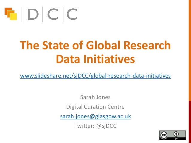 The State of Global Research
Data Initiatives
Sarah Jones
Digital Curation Centre
sarah.jones@glasgow.ac.uk
Twitter: @sjDC...