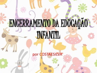 ENCERRAMENTO DA EDUCAÇÃO
INFANTIL
por COSTAESILVA
 