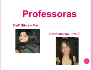 Professoras Profª Silvia – Pré I Profª Glauzia - Pré II
