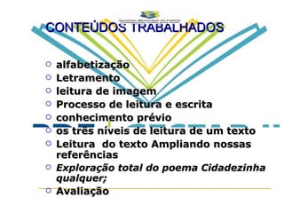 CONTEÚDOS TRABALHADOS alfabetização Letramento leitura de imagem Processo de leitura e escrita conhecimento prévio os três níveis de leitura de um texto Leitura  do texto Ampliando nossas referências Exploração total do poema Cidadezinha qualquer; Avaliação 