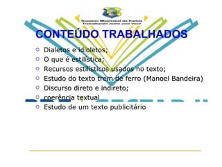CONTEÚDO TRABALHADOS Dialetos e idioletos; O que é estilística; Recursos estilísticos usados no texto;  Estudo do texto trem de ferro (Manoel Bandeira) Discurso direto e indireto; coerência textual Estudo de um texto publicitário 