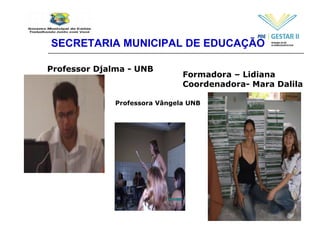 SECRETARIA MUNICIPAL DE EDUCAÇÃO Professor Djalma - UNB Formadora – Lidiana Coordenadora- Mara Dalila Professora Vângela UNB 