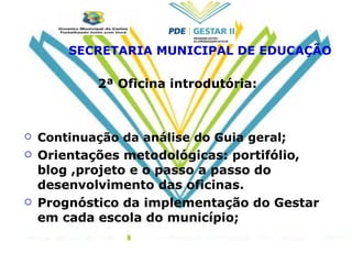 2ª Oficina introdutória: Continuação da análise do Guia geral ; Orientações metodológicas: portifólio, blog ,projeto e o passo a passo do desenvolvimento das oficinas. Prognóstico da implementação do Gestar em cada escola do município; SECRETARIA MUNICIPAL DE EDUCAÇÃO 