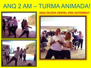 ANQ 2 AM – TURMA ANIMADA!!
          AQUI ESCOVA DENTAL VIRA GUITARRA!!
 
